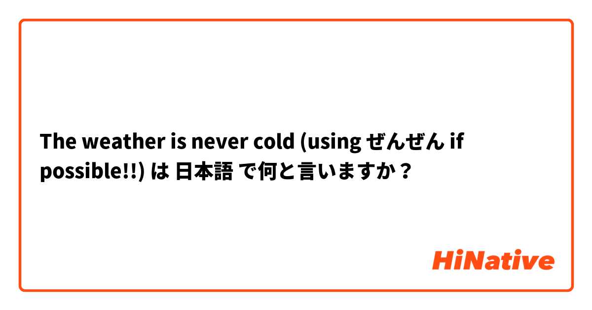 The weather is never cold (using ぜんぜん if possible!!) は 日本語 で何と言いますか？