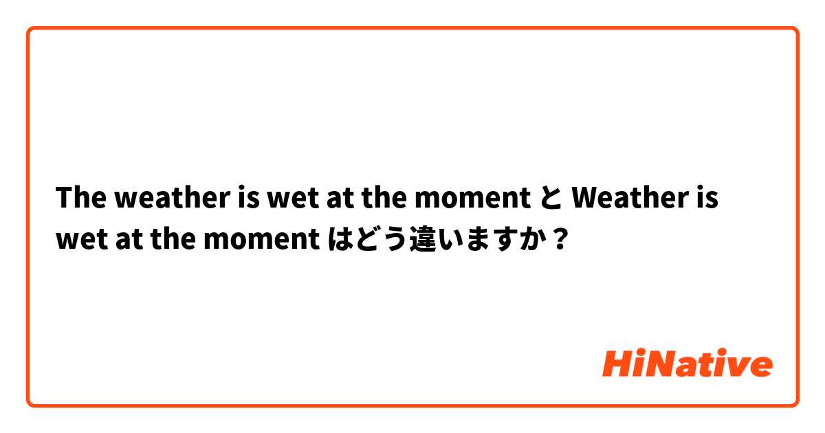 The weather is wet at the moment と Weather is wet at the moment はどう違いますか？