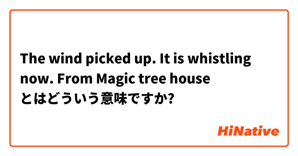 The wind picked up. It is whistling now.    From Magic tree house とはどういう意味ですか?