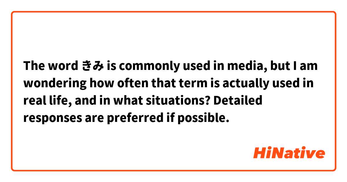 The word きみ is commonly used in media, but I am wondering how often that term is actually used in real life, and in what situations? Detailed responses are preferred if possible.