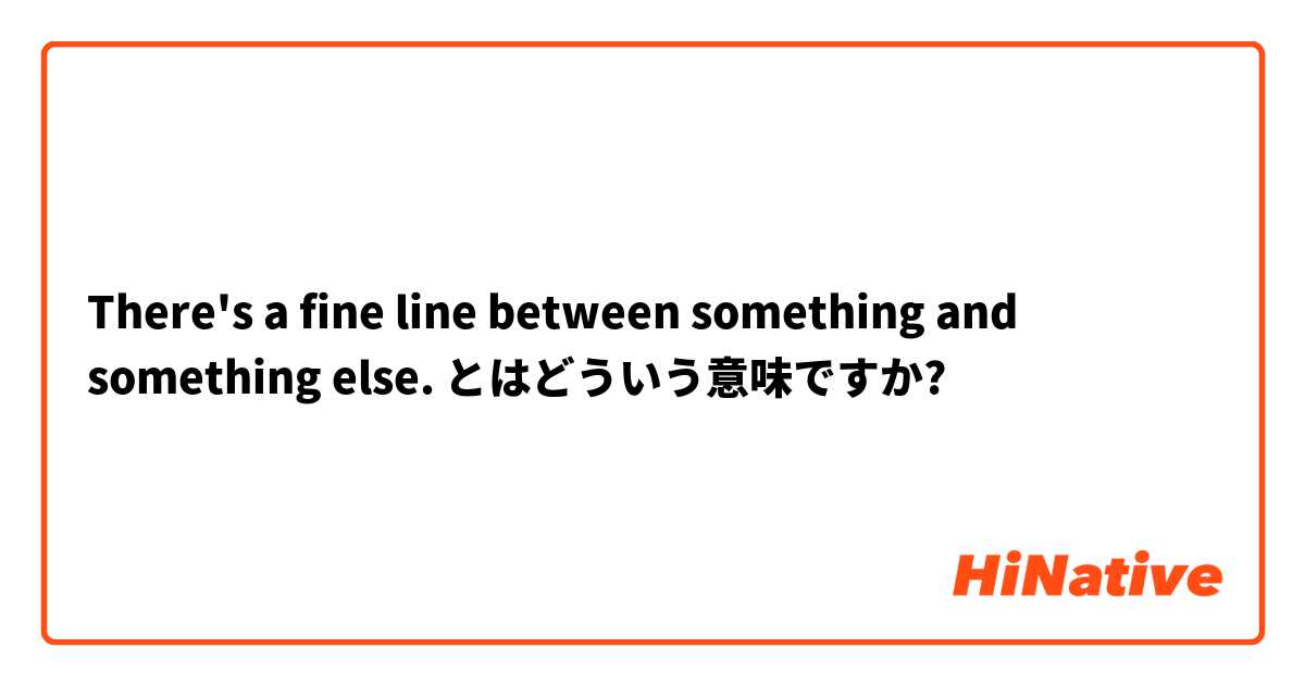 There's a fine line between something and something else. とはどういう意味ですか?