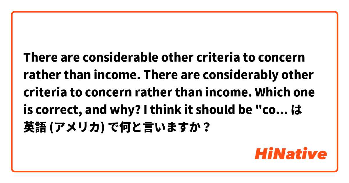 There are considerable other criteria to concern rather than income.
There are considerably other criteria to concern rather than income.

Which one is correct, and why? I think it should be "considerable", because "criteria" is noun, so adjective. は 英語 (アメリカ) で何と言いますか？