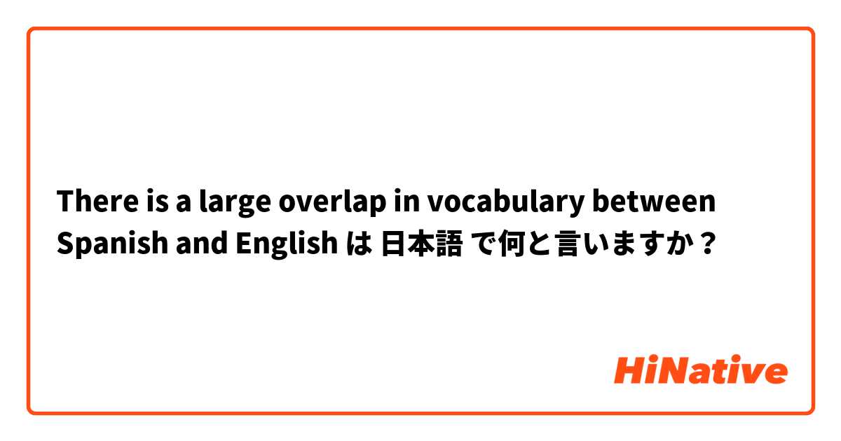 There is a large overlap in vocabulary between Spanish and English  は 日本語 で何と言いますか？