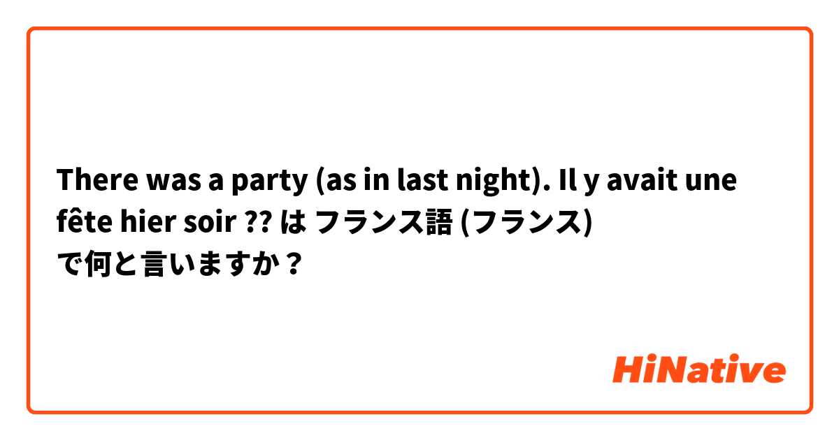 There was a party (as in last night).  Il y avait une fête hier soir ??  は フランス語 (フランス) で何と言いますか？
