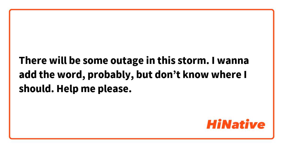 There will be some outage in this storm.

I wanna add the word, probably, but don’t know where I should.
Help me please.

