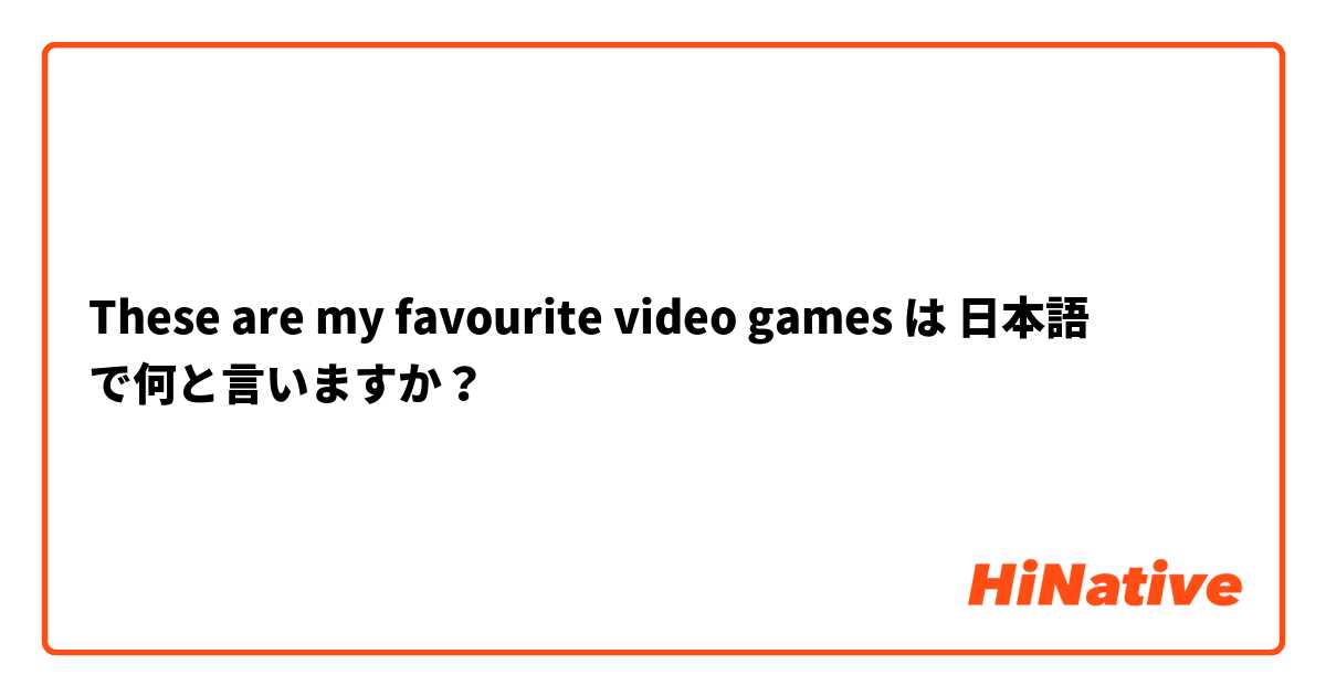 These are my favourite video games は 日本語 で何と言いますか？