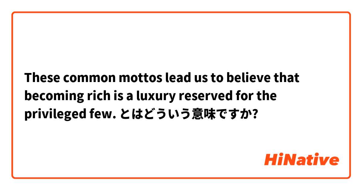 These common mottos lead us to believe that becoming rich is a luxury reserved for the privileged few. とはどういう意味ですか?