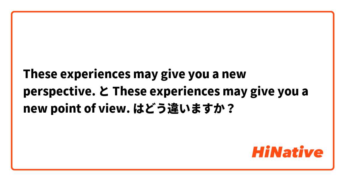These experiences may give you a new perspective.  と These experiences may give you a new point of view. はどう違いますか？