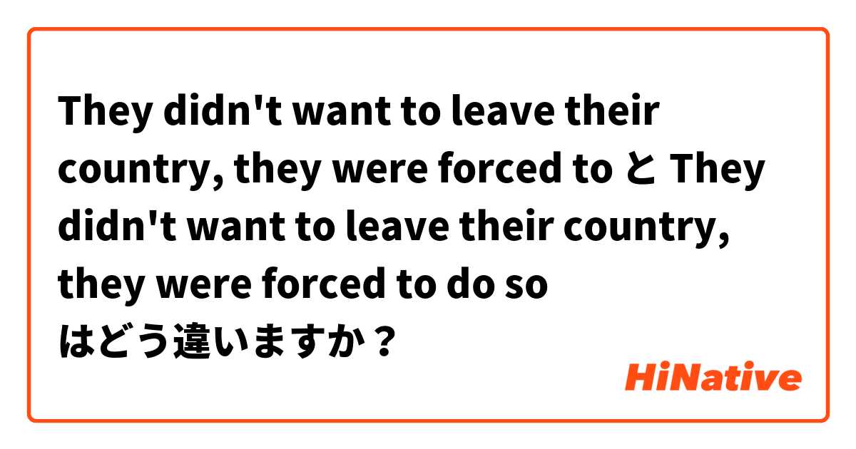 They didn't want to leave their country, they were forced to  と They didn't want to leave their country, they were forced to do so  はどう違いますか？