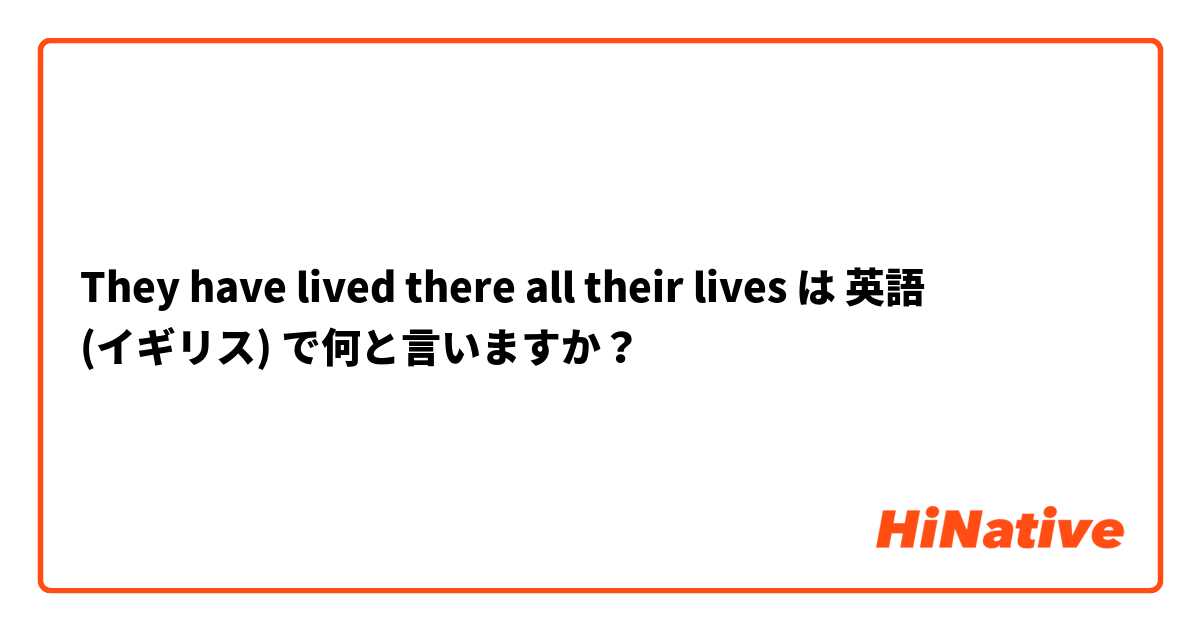 They have lived there all their lives は 英語 (イギリス) で何と言いますか？