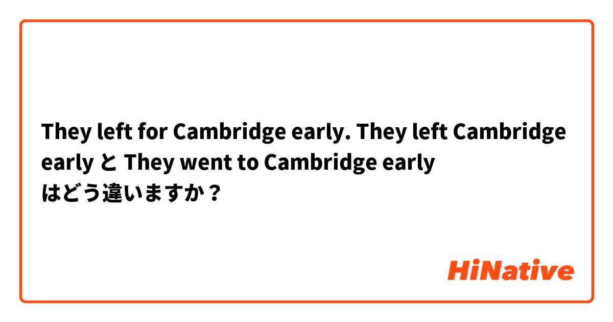 They left for Cambridge early.

They left Cambridge early  と They went to Cambridge early  はどう違いますか？