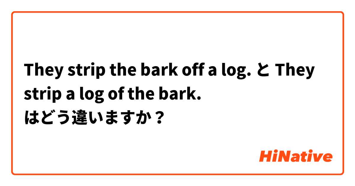 They strip the bark off a log. と They strip a log of the bark. はどう違いますか？