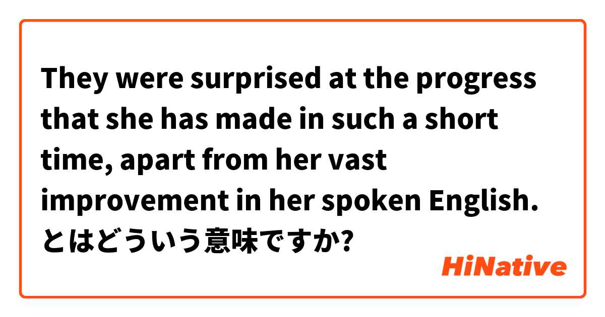They were surprised at the progress that she has made in such a short time, apart from her vast improvement in her spoken English. とはどういう意味ですか?