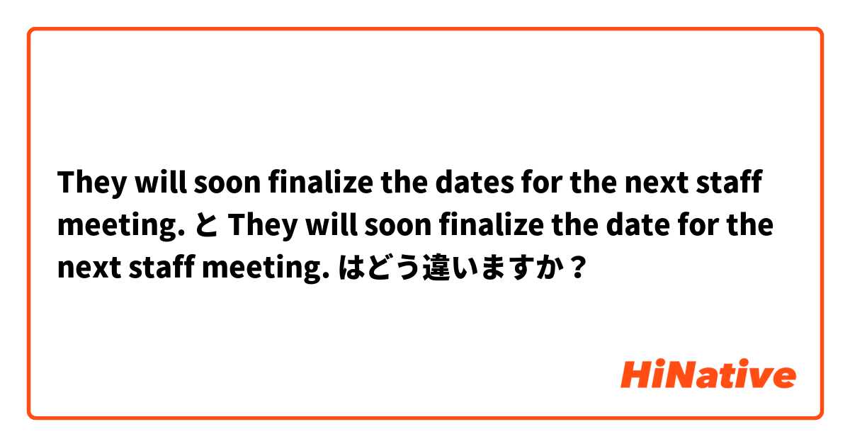 They will soon finalize the dates for the next staff meeting. と They will soon finalize the date for the next staff meeting. はどう違いますか？