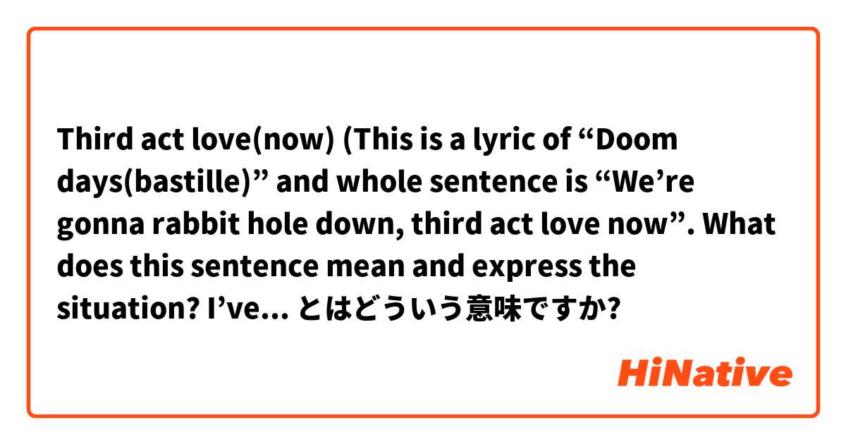 Third act love(now)

(This is a lyric of “Doom days(bastille)” and whole sentence is “We’re gonna rabbit hole down, third act love now”. What does this sentence mean and express the situation? I’ve already known “down the rabbit hole” is an idiom) とはどういう意味ですか?