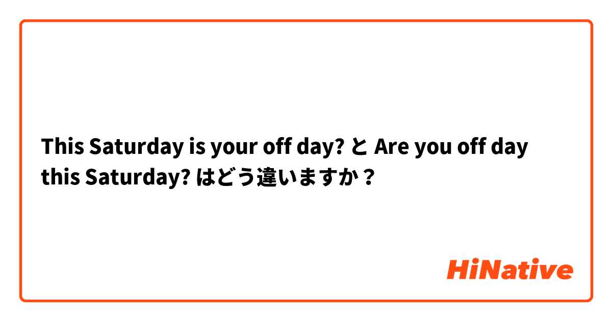 This Saturday is your off day? と Are you off day this Saturday? はどう違いますか？