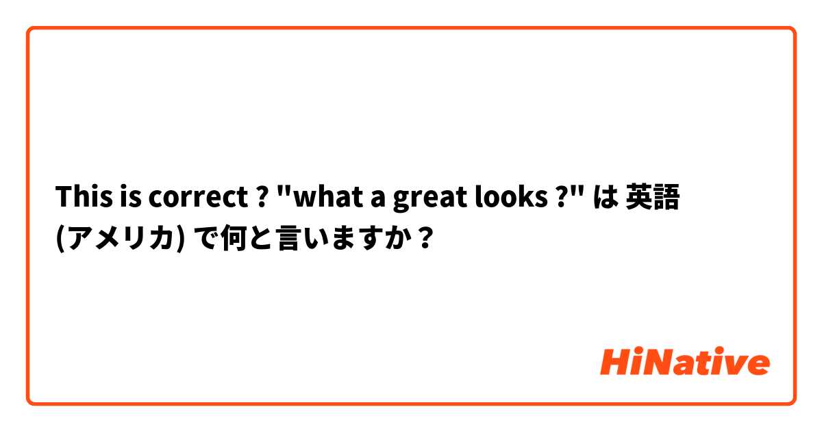 This is correct ? "what a great looks  ?" は 英語 (アメリカ) で何と言いますか？