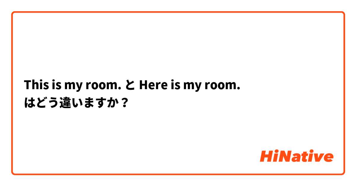This is my room. と Here is my room. はどう違いますか？