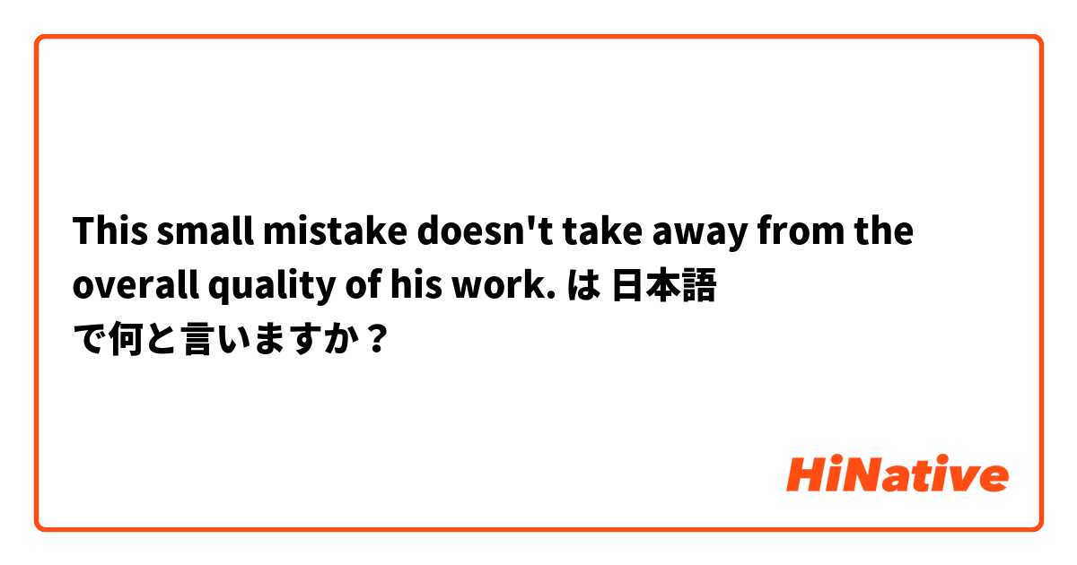 This small mistake doesn't take away from the overall quality of his work. は 日本語 で何と言いますか？