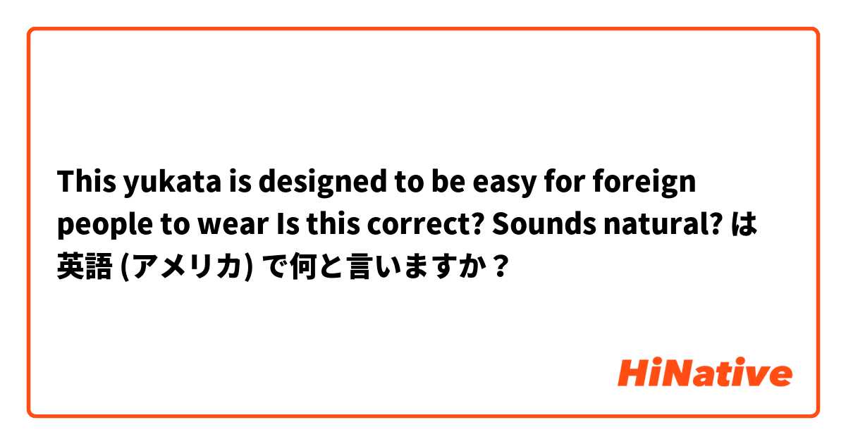 This yukata is designed to be easy for foreign people to wear
Is this correct? Sounds natural? は 英語 (アメリカ) で何と言いますか？