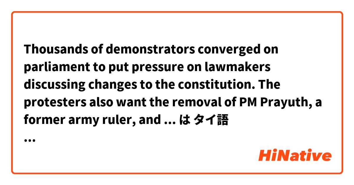 Thousands of demonstrators converged on parliament to put pressure on lawmakers discussing changes to the constitution. The protesters also want the removal of PM Prayuth, a former army ruler, and to curb the powers of King Maha Vajiralongkorn. は タイ語 で何と言いますか？