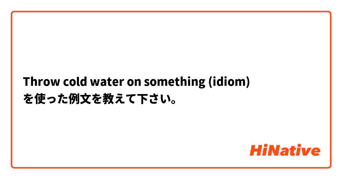 Throw cold water on something (idiom) を使った例文を教えて下さい。