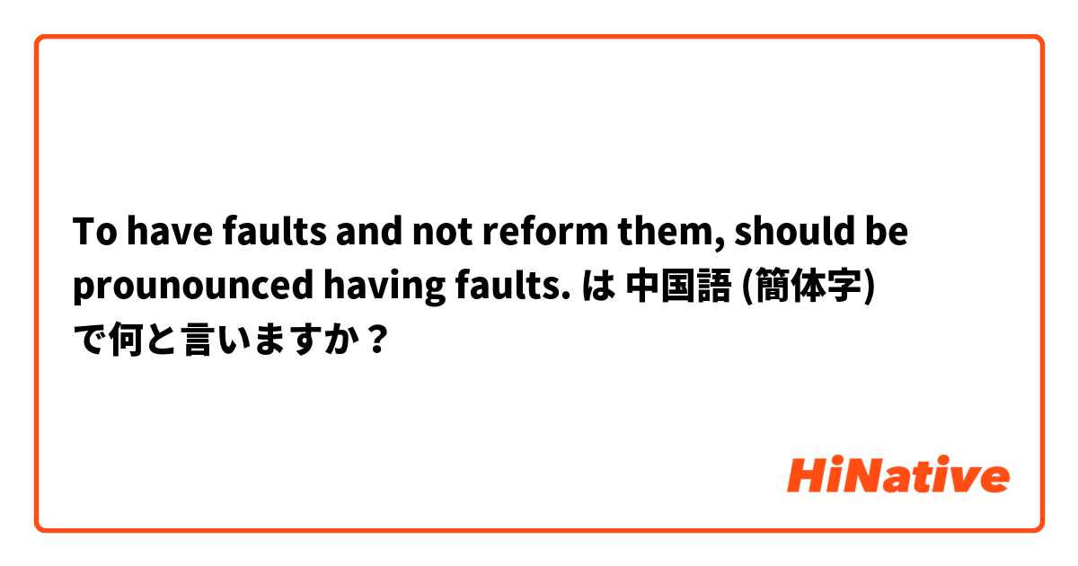 To have faults and not reform them, should be prounounced having faults.  は 中国語 (簡体字) で何と言いますか？