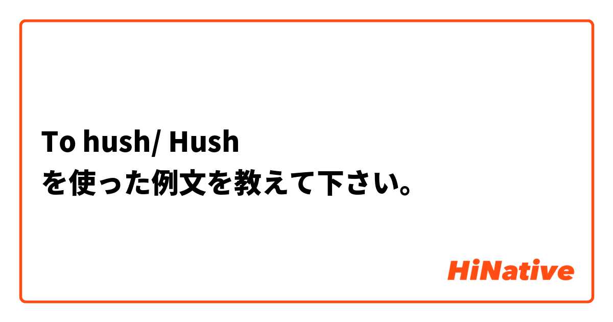 To hush/ Hush を使った例文を教えて下さい。