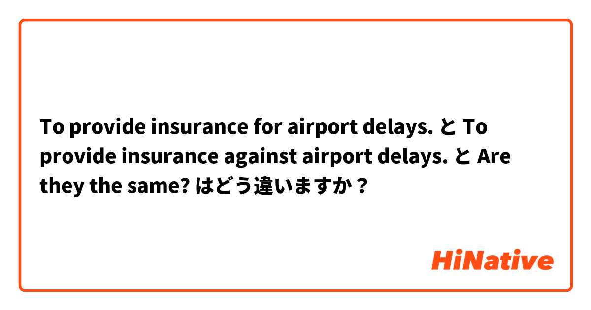 To provide insurance for airport delays. と To provide insurance against airport delays. と Are they the same? はどう違いますか？