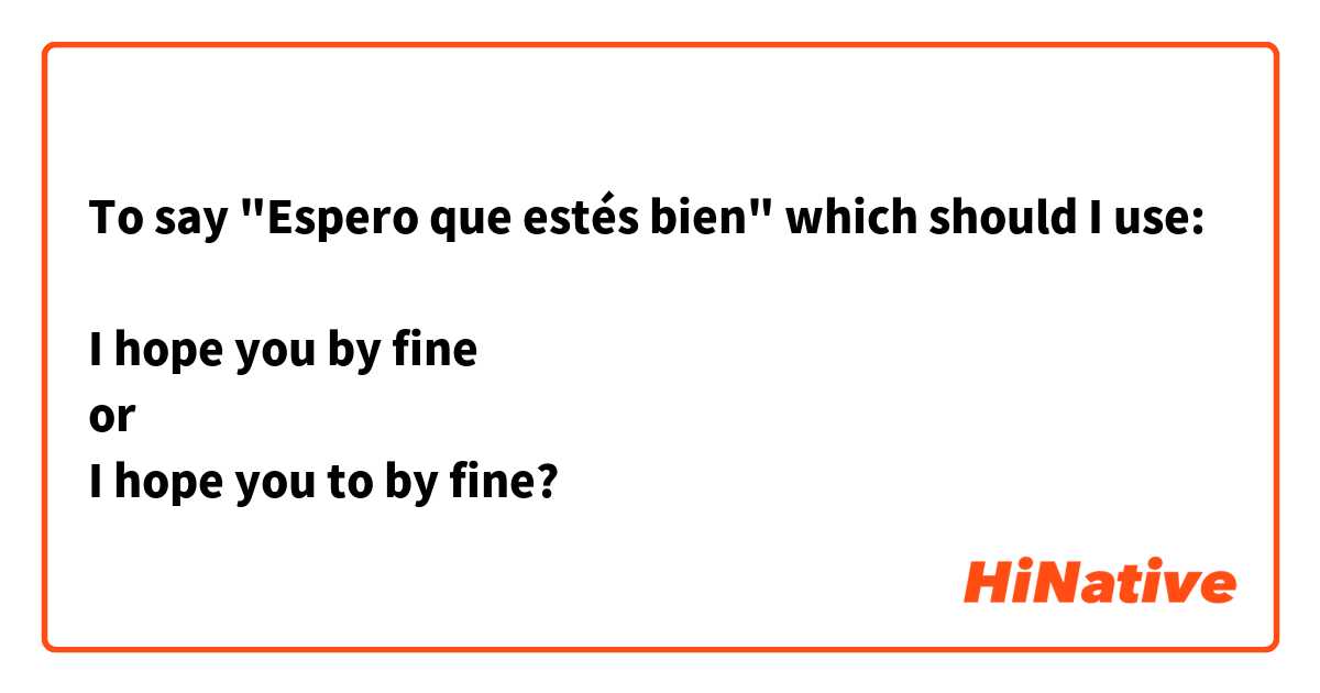 To say "Espero que estés bien" which should I use:

I hope you by fine 
or
I hope you to by fine?
