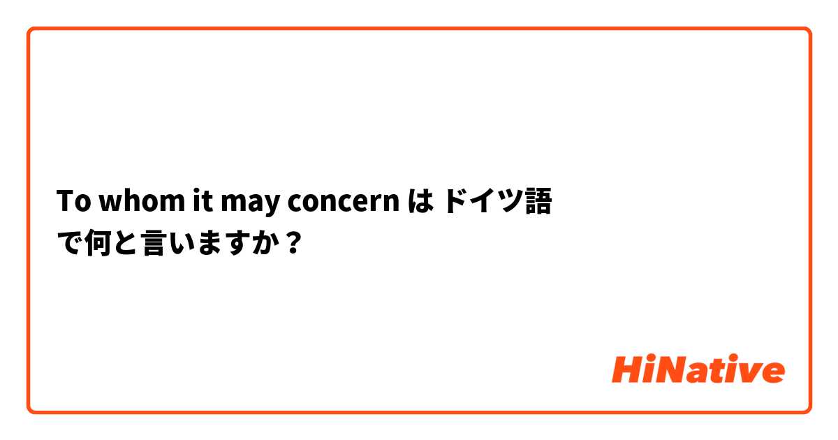 To whom it may concern は ドイツ語 で何と言いますか？