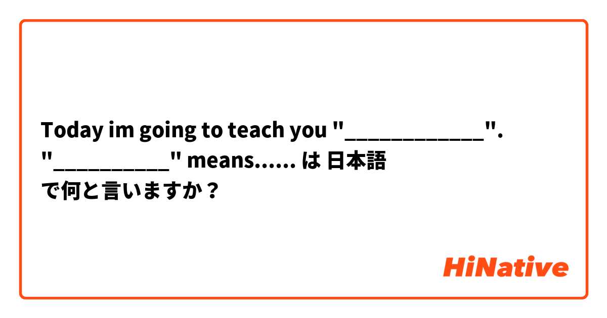 Today im going to teach you "____________". "__________" means...... は 日本語 で何と言いますか？