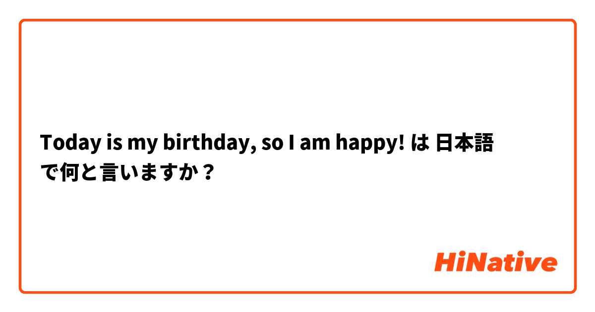 Today is my birthday, so I am happy! は 日本語 で何と言いますか？