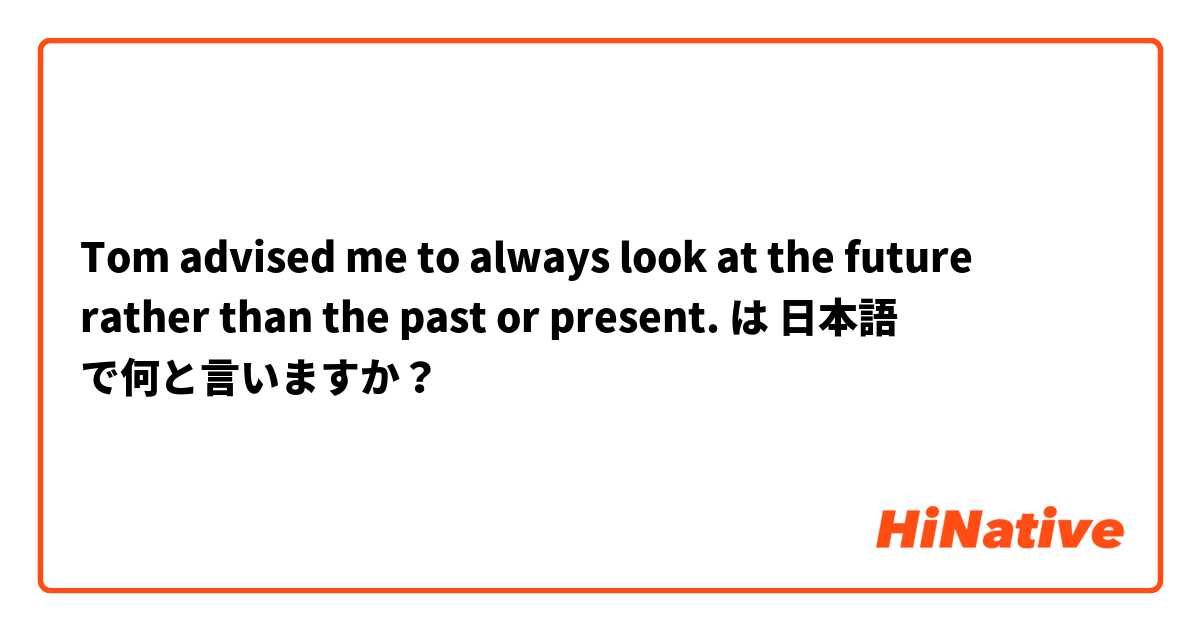 Tom advised me to always look at the future rather than the past or present.
 は 日本語 で何と言いますか？