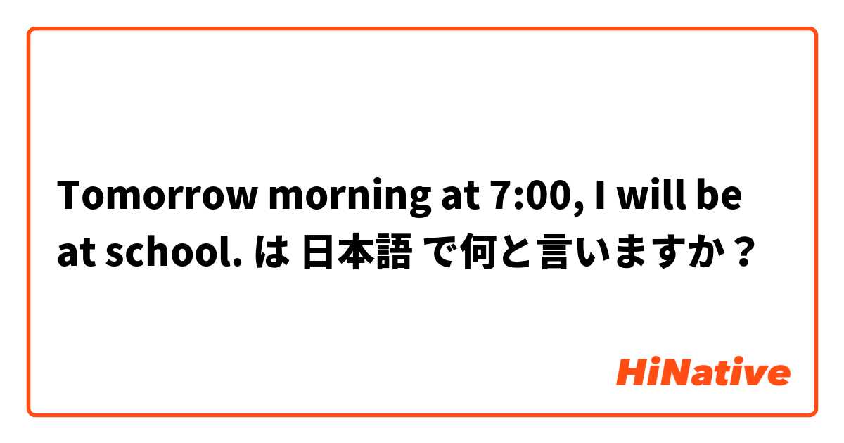Tomorrow morning at 7:00, I will be at school. は 日本語 で何と言いますか？