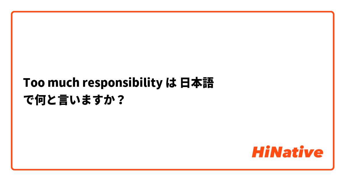 Too much responsibility は 日本語 で何と言いますか？