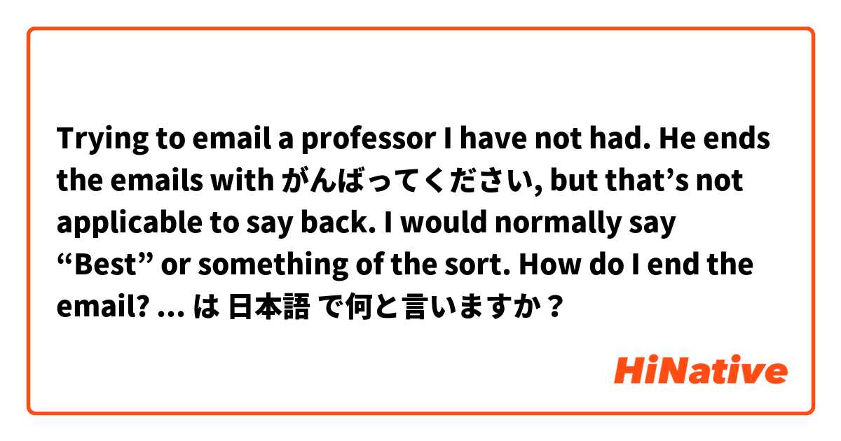 Trying to email a professor I have not had. He ends the emails with がんばってください, but that’s not applicable to say back. I would normally say “Best” or something of the sort. 
How do I end the email? Is it よろしくおねがいします? Do I sign my first/last name?  は 日本語 で何と言いますか？