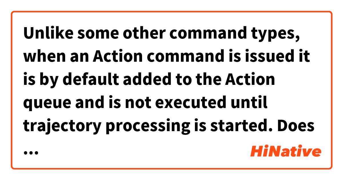 Unlike some other command types, when an Action command is issued it is by default added to the Action queue and is not executed until trajectory processing is started.

Does this sounds natural? とはどういう意味ですか?