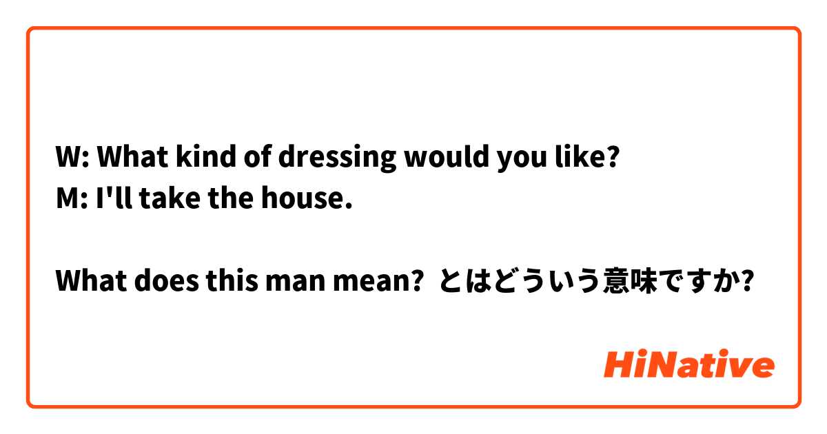 W: What kind of dressing would you like?
M: I'll take the house.

What does this man mean?  とはどういう意味ですか?