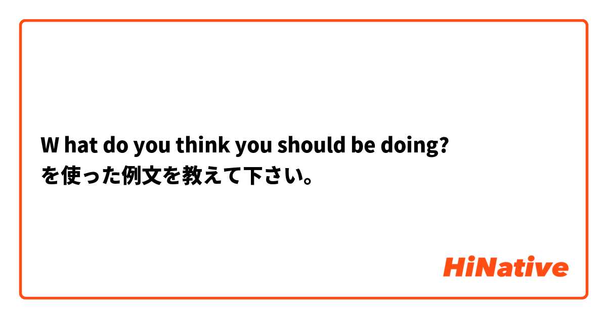 W 
hat do you think you should be doing? を使った例文を教えて下さい。
