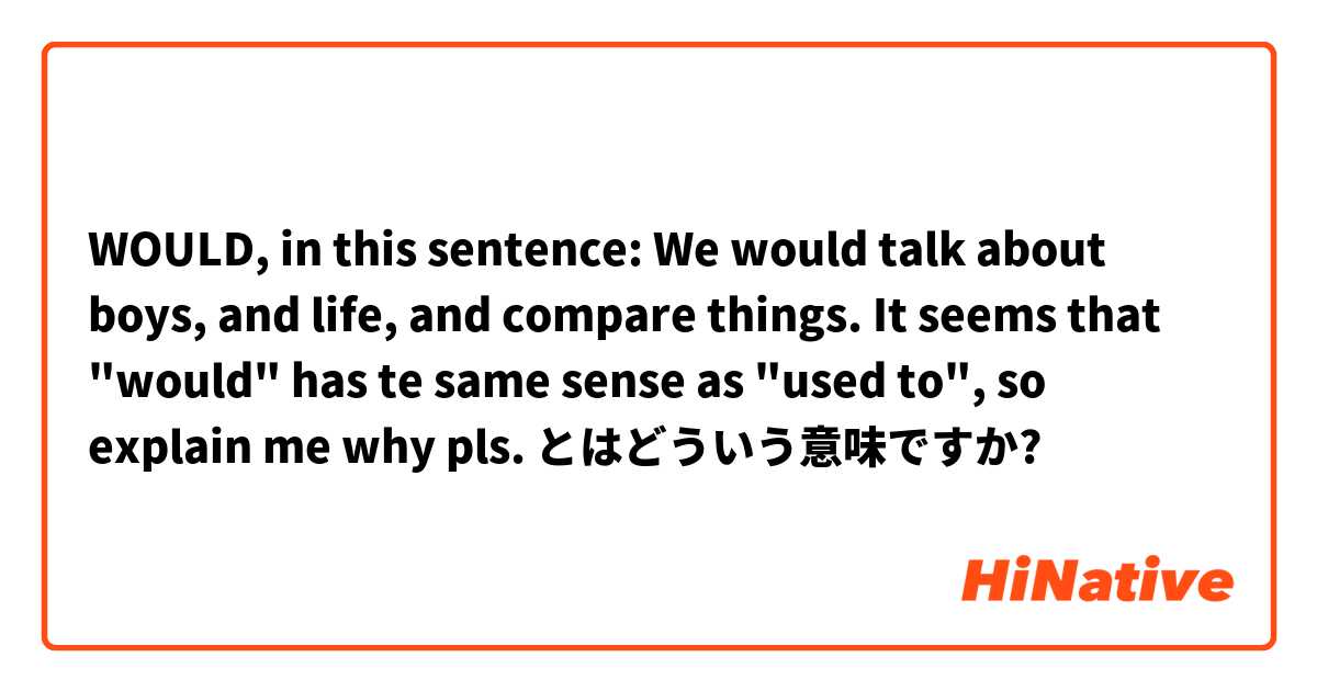 WOULD, in this sentence: We would talk about boys, and life, and compare things. 
It seems that "would" has te same sense as "used to", so explain me why pls. とはどういう意味ですか?