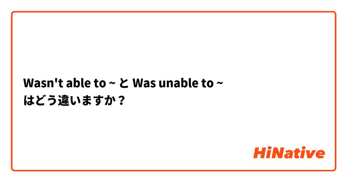 Wasn't able to ~ と Was unable to ~ はどう違いますか？