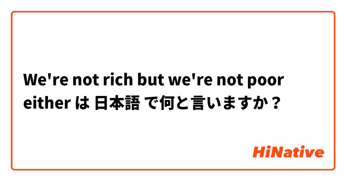 We're not rich but we're not poor either は 日本語 で何と言いますか？