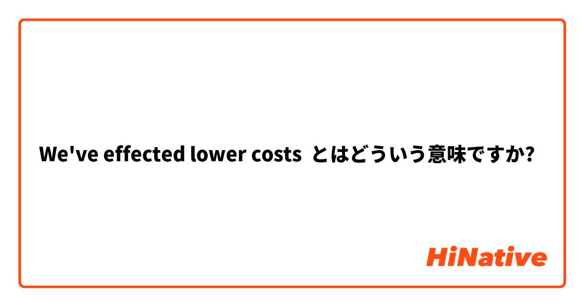 We've effected lower costs  とはどういう意味ですか?