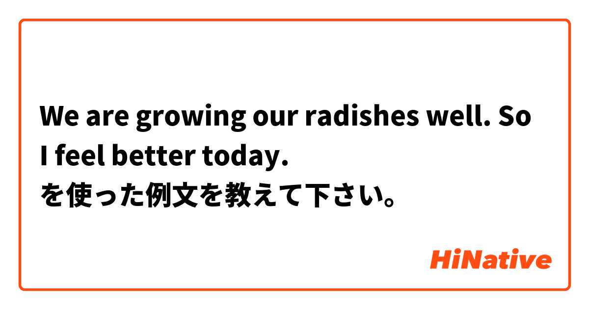 We are growing our radishes well.
So I feel better today.

 を使った例文を教えて下さい。