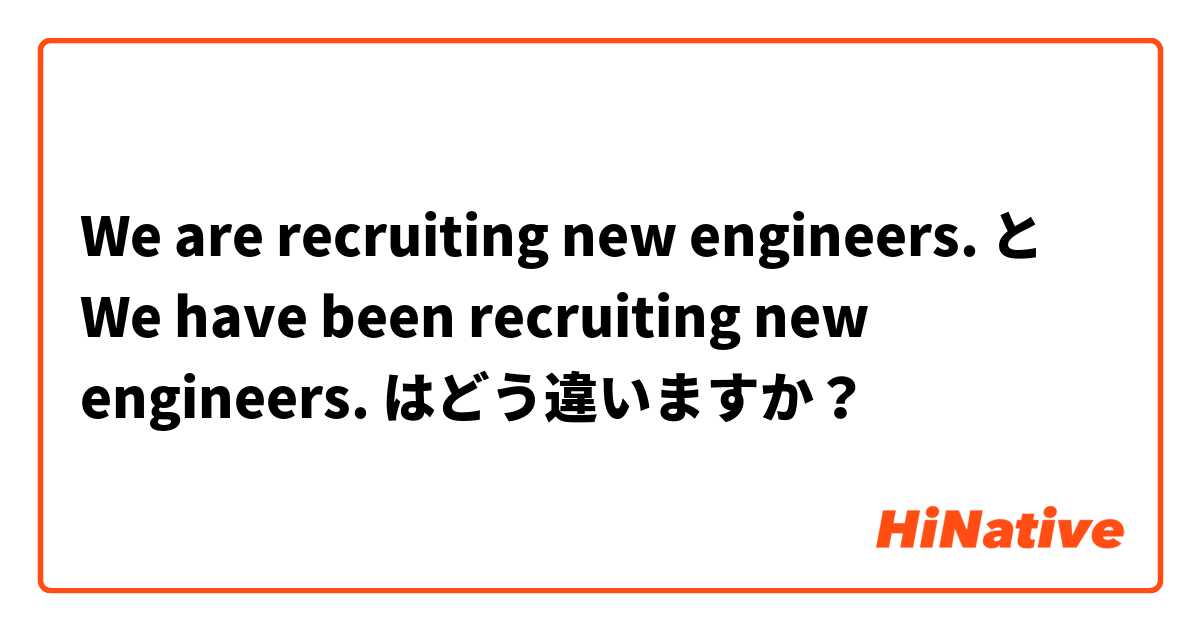 We are recruiting new engineers.  と We have been recruiting new engineers.  はどう違いますか？