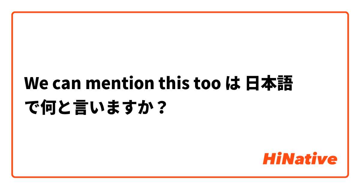 We can mention this too は 日本語 で何と言いますか？
