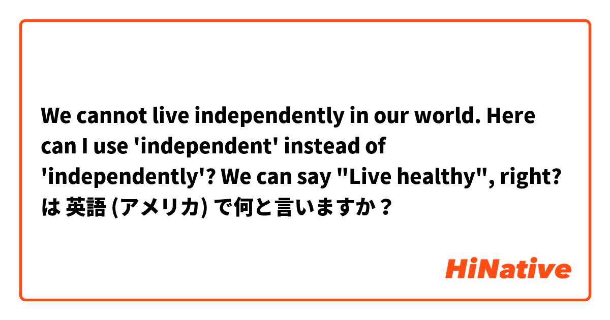 We cannot live independently in our world. Here can I use 'independent' instead of 'independently'? We  can say "Live healthy",  right?  は 英語 (アメリカ) で何と言いますか？
