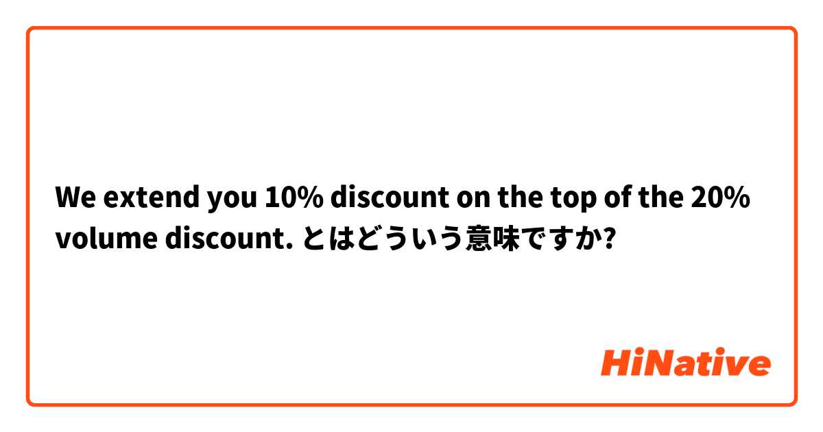 We extend you 10% discount on the top of the 20% volume discount. とはどういう意味ですか?