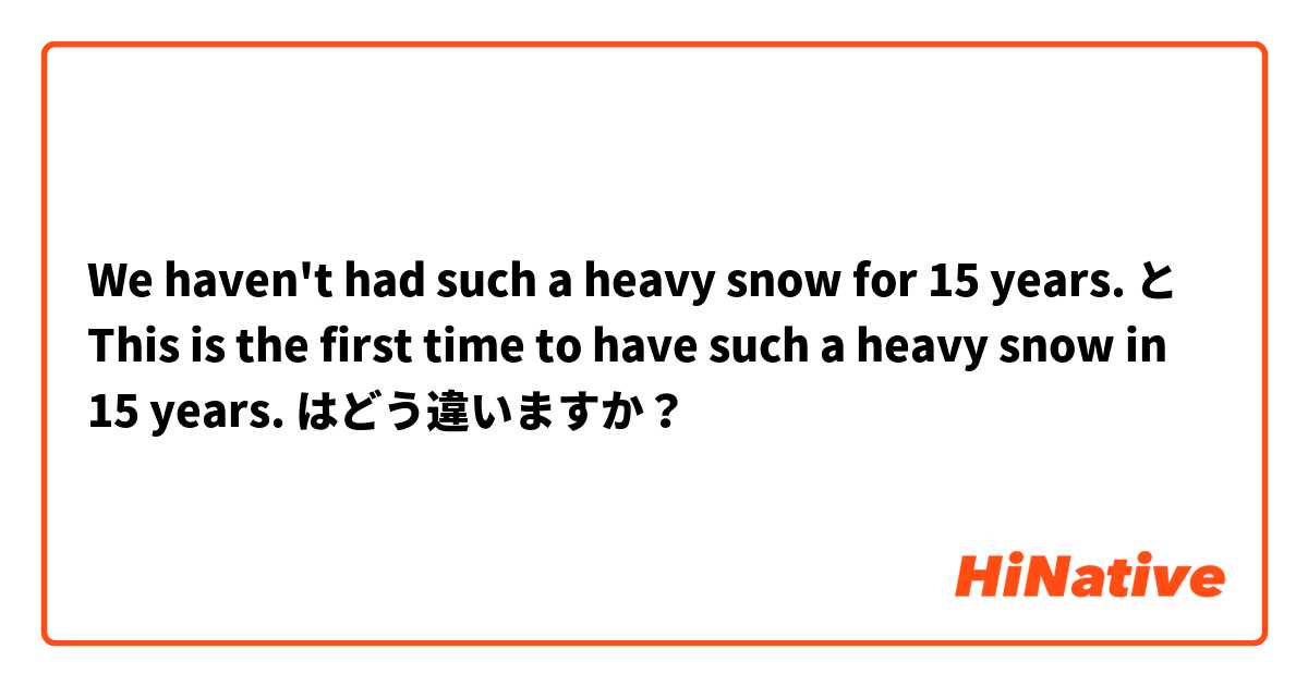 We haven't had such a heavy snow for 15 years. と This is the first time to have such a heavy snow in 15 years. はどう違いますか？